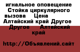 Cигнальное оповещение.Стойка циркулярного вызова. › Цена ­ 350 000 - Алтайский край Другое » Другое   . Алтайский край